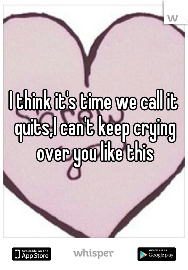 I think it's time we call it quits,I can't keep crying over you like this