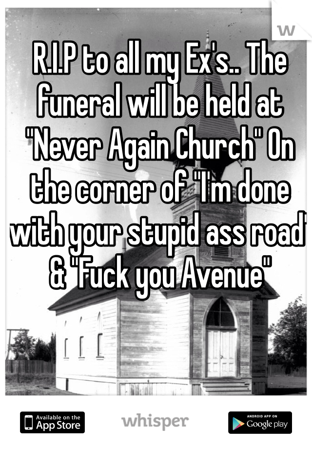 R.I.P to all my Ex's.. The funeral will be held at "Never Again Church" On the corner of "I'm done with your stupid ass road" & "Fuck you Avenue" 