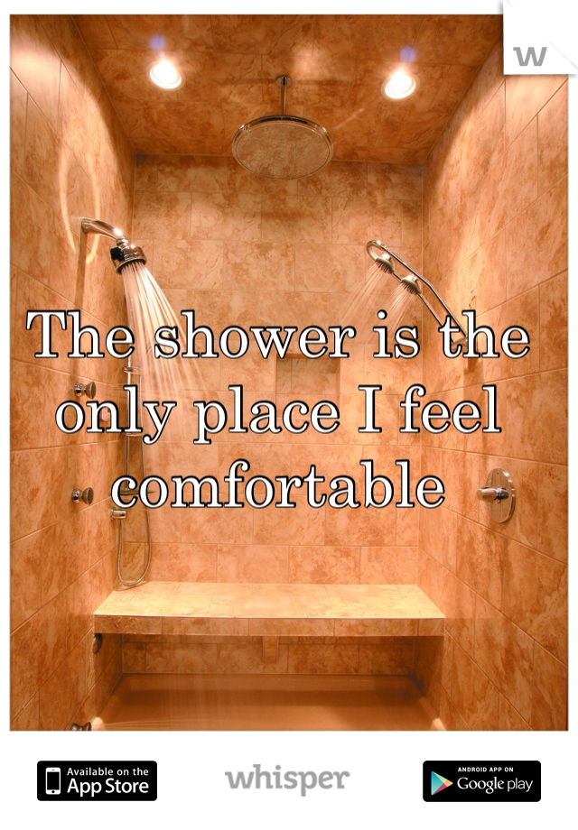 The shower is the only place I feel comfortable