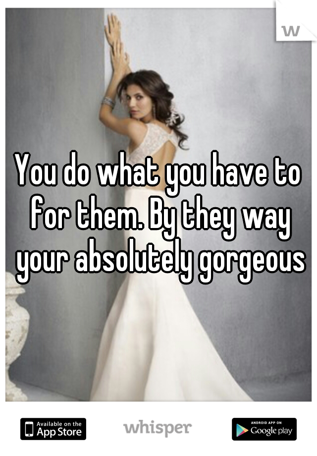 You do what you have to for them. By they way your absolutely gorgeous