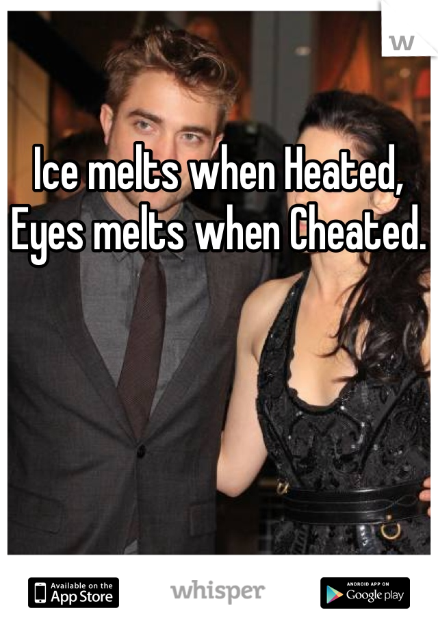 Ice melts when Heated, Eyes melts when Cheated.