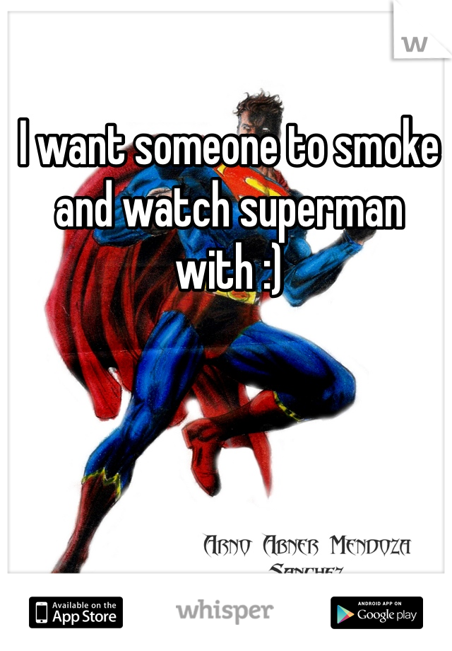 I want someone to smoke and watch superman with :)