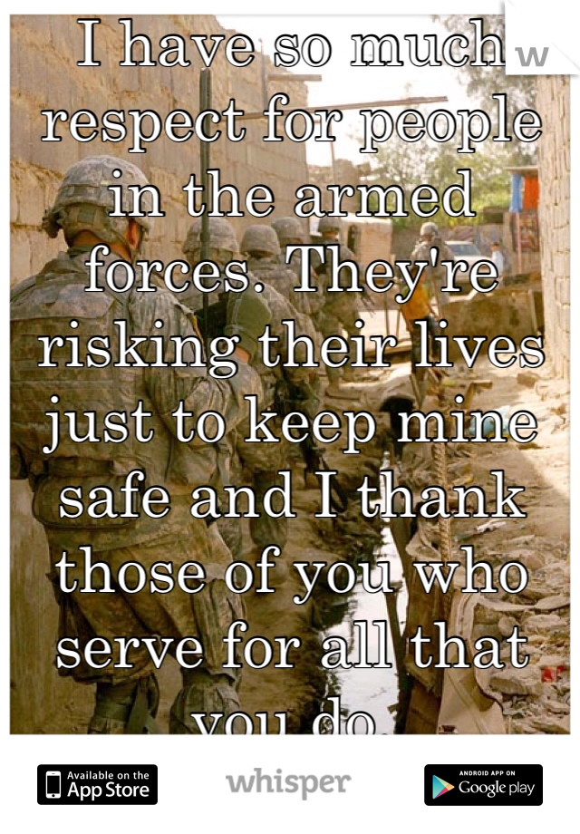 I have so much respect for people in the armed forces. They're risking their lives just to keep mine safe and I thank those of you who serve for all that you do. 