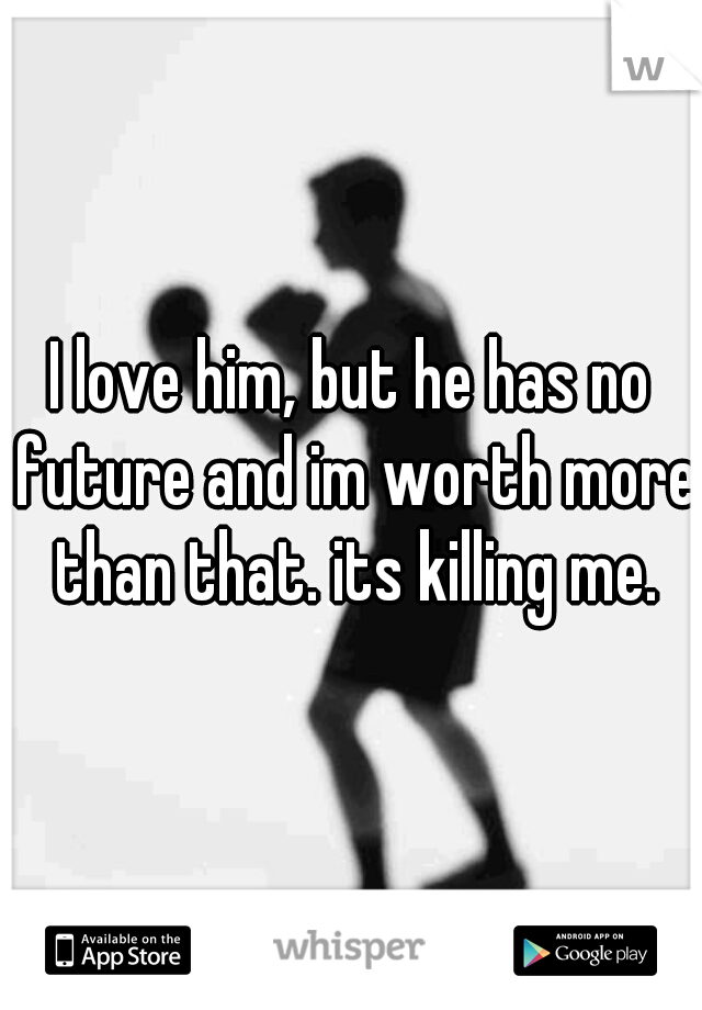 I love him, but he has no future and im worth more than that. its killing me.