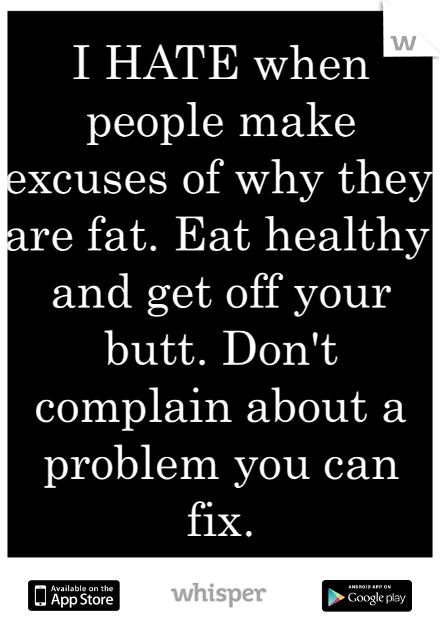 I HATE when people make excuses of why they are fat. Eat healthy and get off your butt. Don't complain about a problem you can fix. 