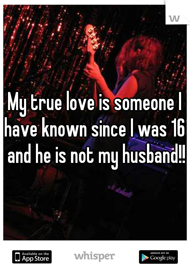 My true love is someone I have known since I was 16  and he is not my husband!!