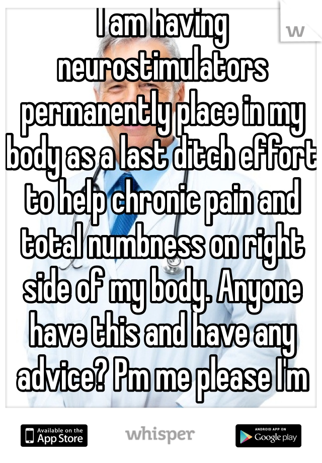 I am having neurostimulators permanently place in my body as a last ditch effort to help chronic pain and total numbness on right side of my body. Anyone have this and have any advice? Pm me please I'm nervous 