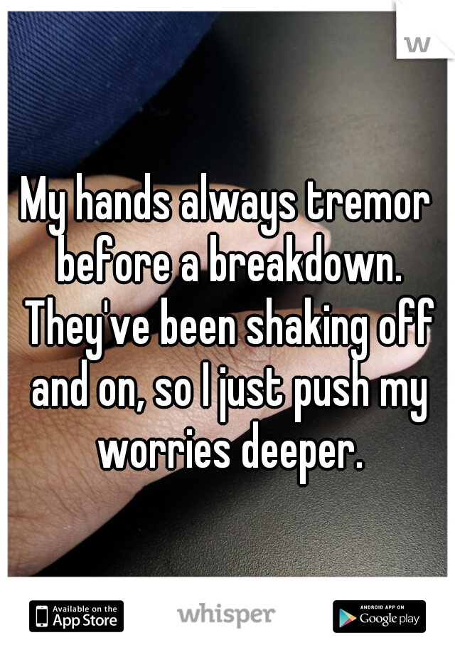 My hands always tremor before a breakdown. They've been shaking off and on, so I just push my worries deeper.