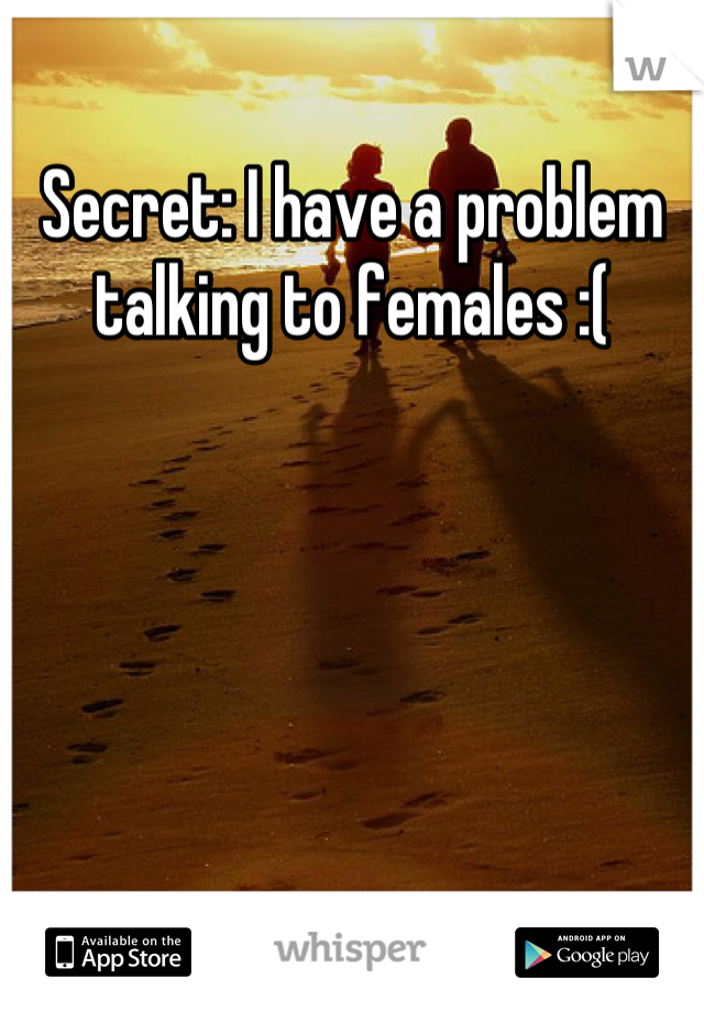 Secret: I have a problem talking to females :(