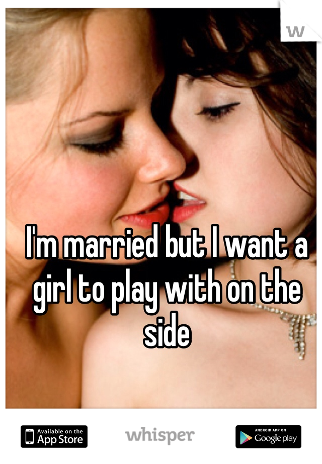 I'm married but I want a girl to play with on the side 