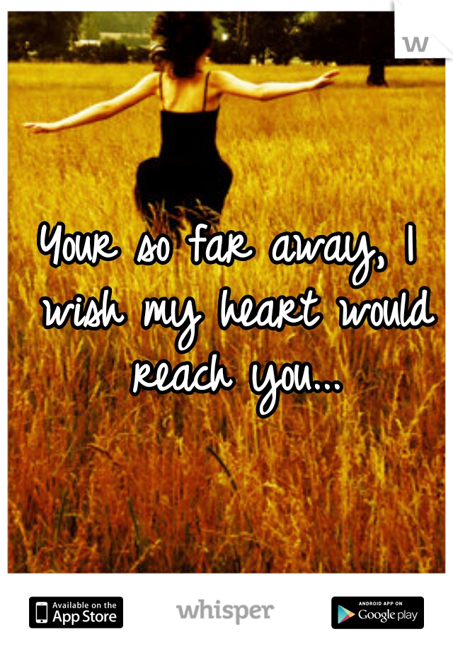 Your so far away, I wish my heart would reach you...
