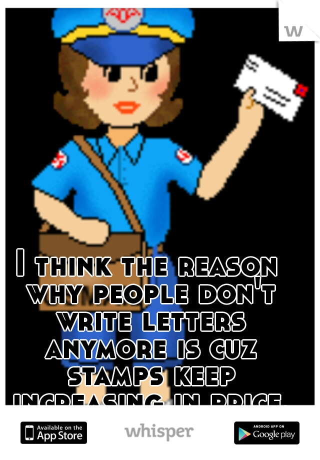 I think the reason why people don't write letters anymore is cuz stamps keep increasing in price.