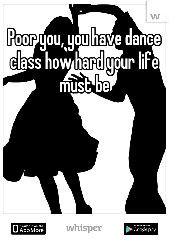 Poor you, you have dance class how hard your life must be