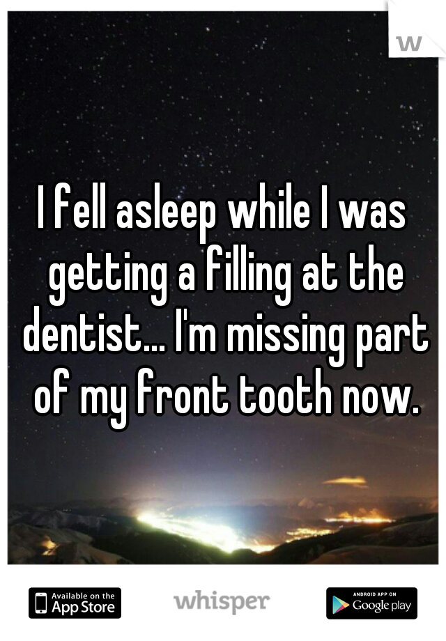 I fell asleep while I was getting a filling at the dentist... I'm missing part of my front tooth now.