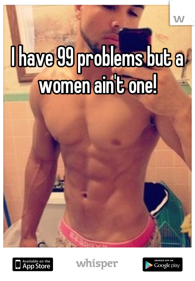 I have 99 problems but a women ain't one!