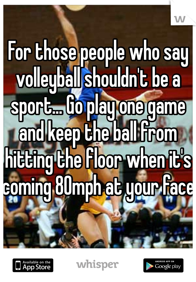 For those people who say volleyball shouldn't be a sport... Go play one game and keep the ball from hitting the floor when it's coming 80mph at your face