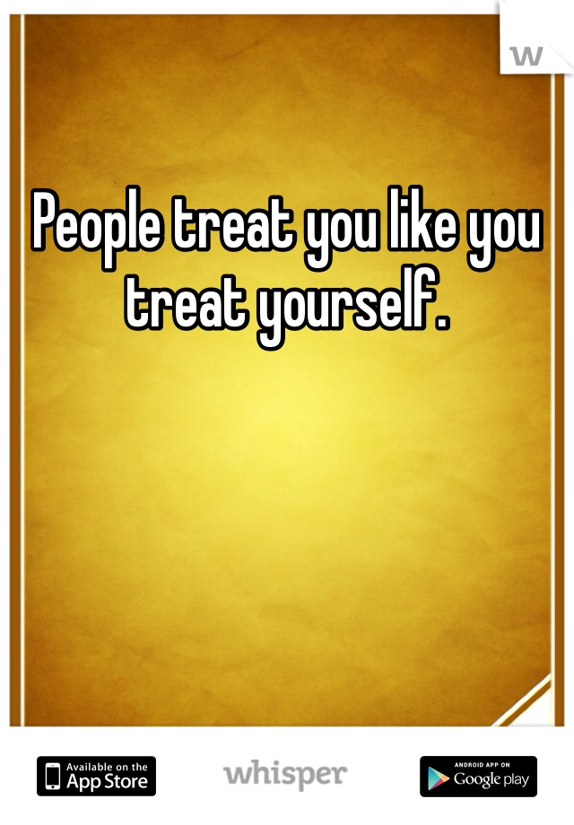 People treat you like you treat yourself.