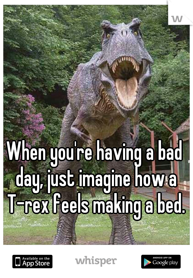 When you're having a bad day, just imagine how a T-rex feels making a bed.