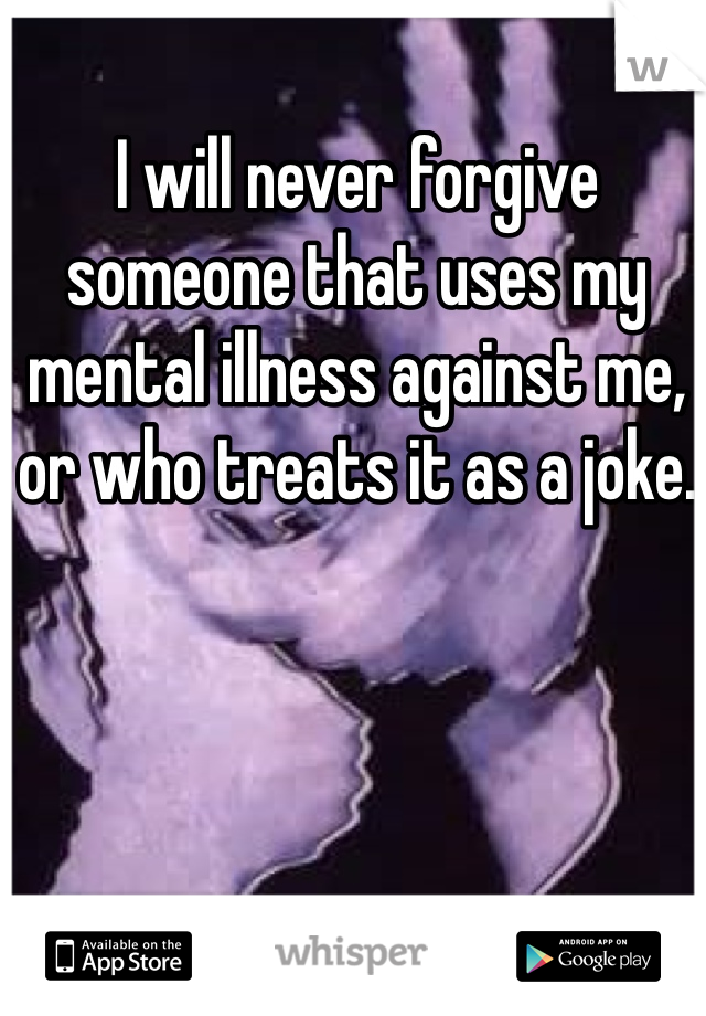 I will never forgive someone that uses my mental illness against me, or who treats it as a joke. 