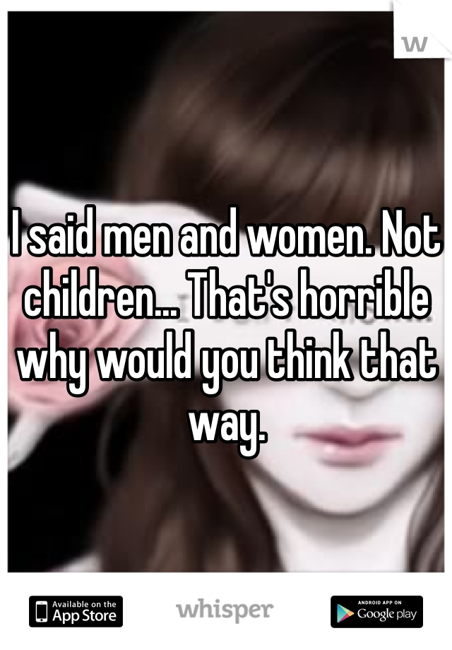 I said men and women. Not children... That's horrible why would you think that way.