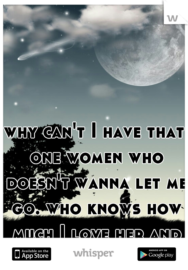 why can't I have that one women who doesn't wanna let me go. who knows how much I love her and is scared to ask for space because she might loose a great women in space. why would a women gamble me 