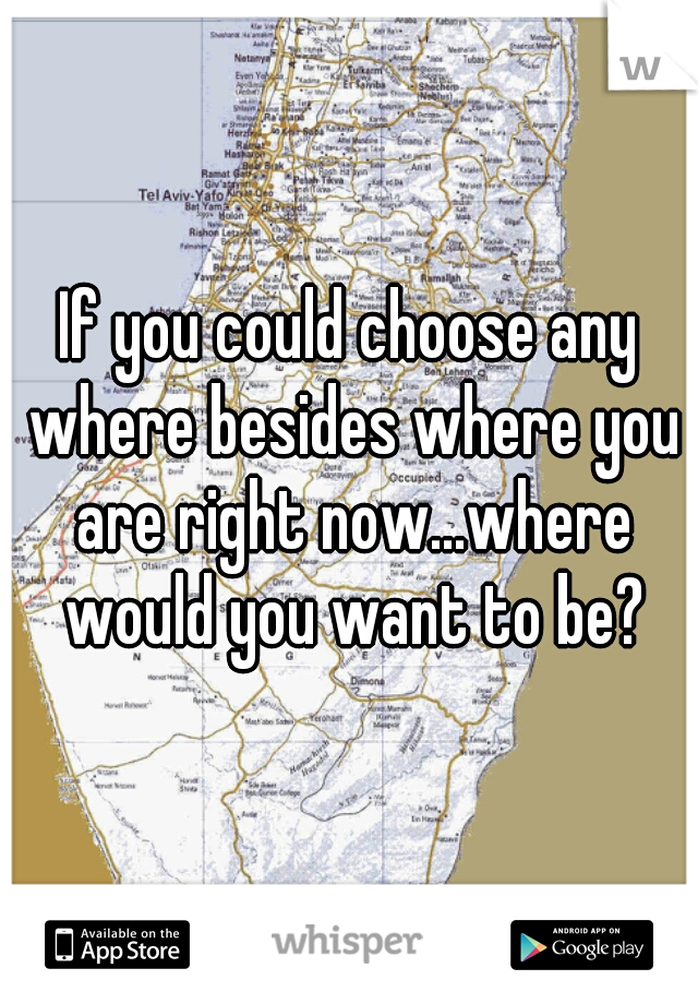 If you could choose any where besides where you are right now...where would you want to be?