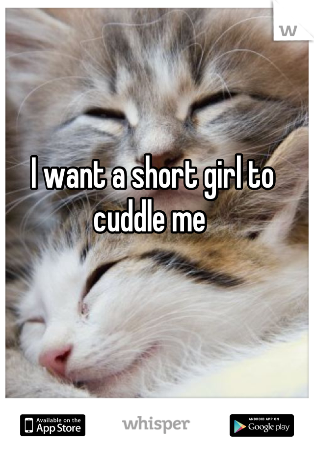 I want a short girl to cuddle me 