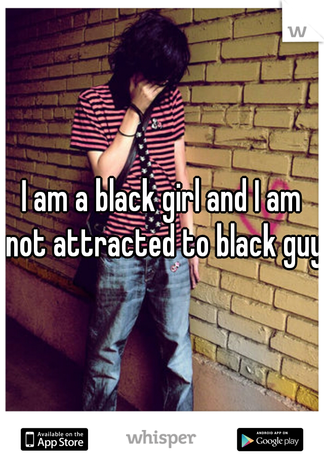 I am a black girl and I am not attracted to black guys