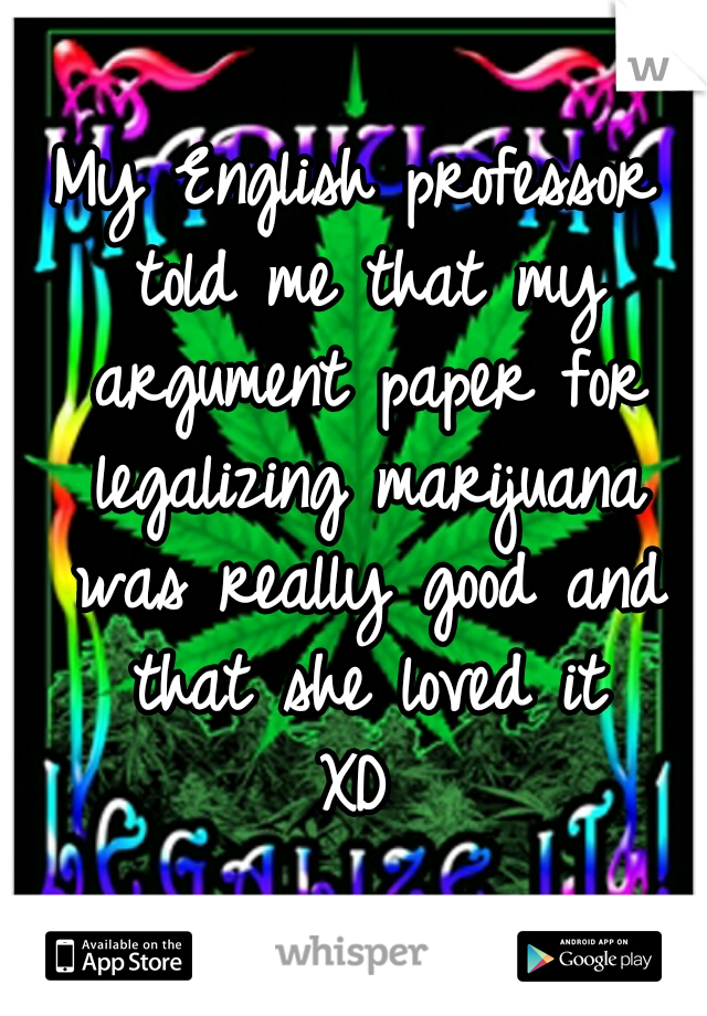 My English professor told me that my argument paper for legalizing marijuana was really good and that she loved it
XD