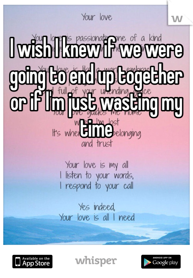 I wish I knew if we were going to end up together or if I'm just wasting my time