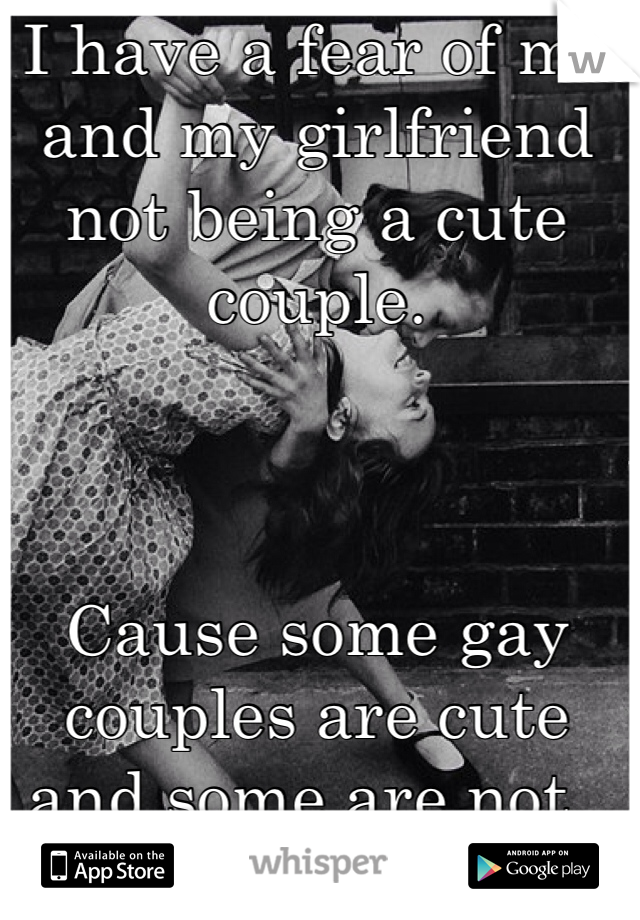 I have a fear of me and my girlfriend not being a cute couple. 



Cause some gay couples are cute and some are not.. 