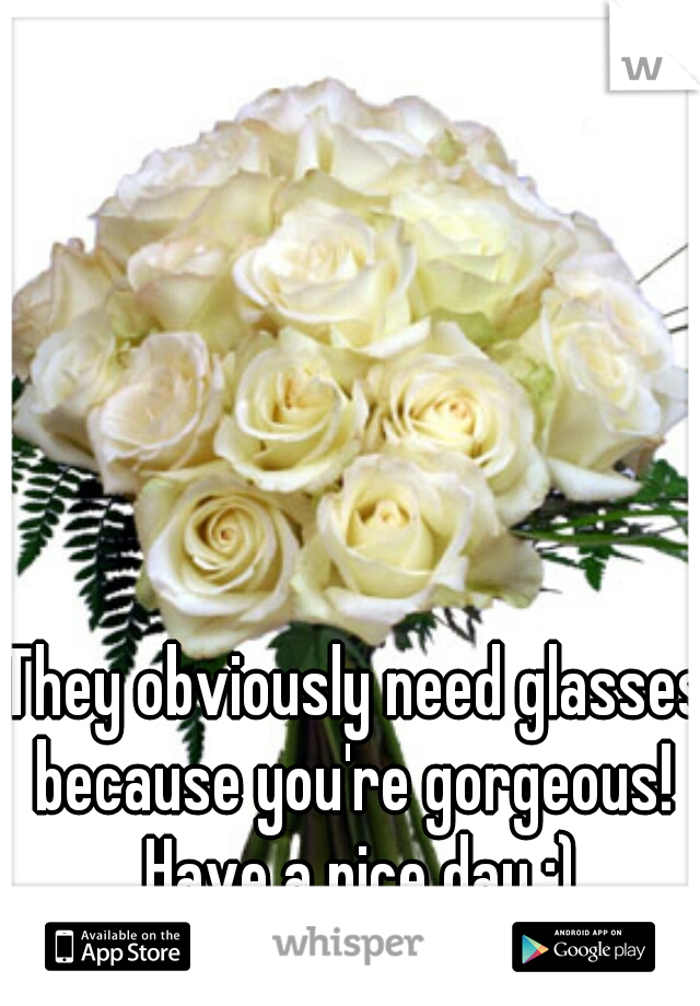 They obviously need glasses because you're gorgeous!  Have a nice day :)