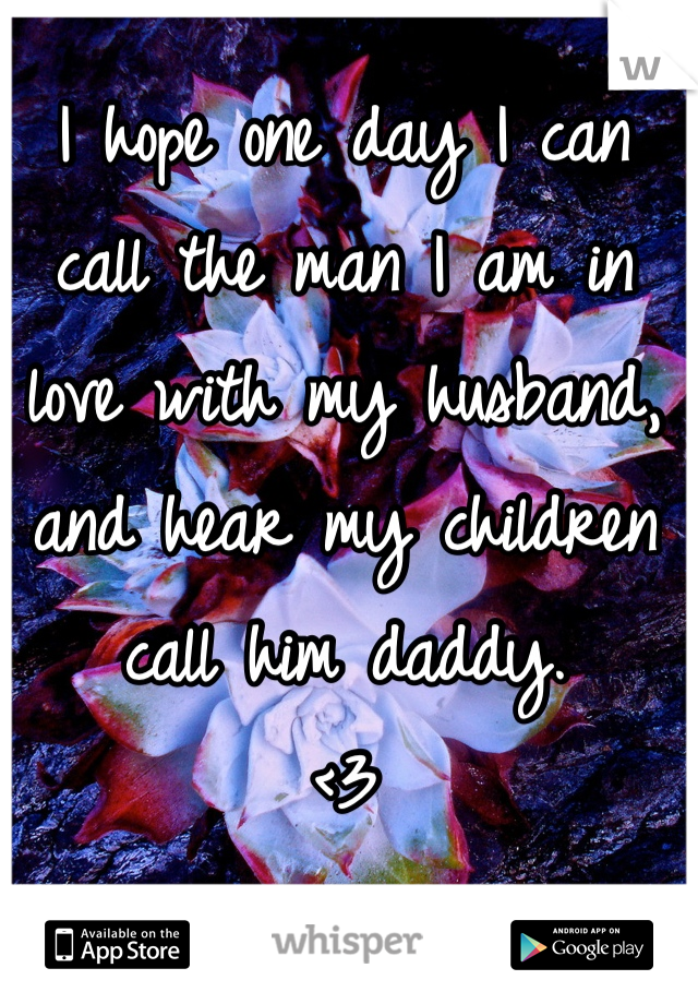 I hope one day I can call the man I am in love with my husband, and hear my children call him daddy. 
<3