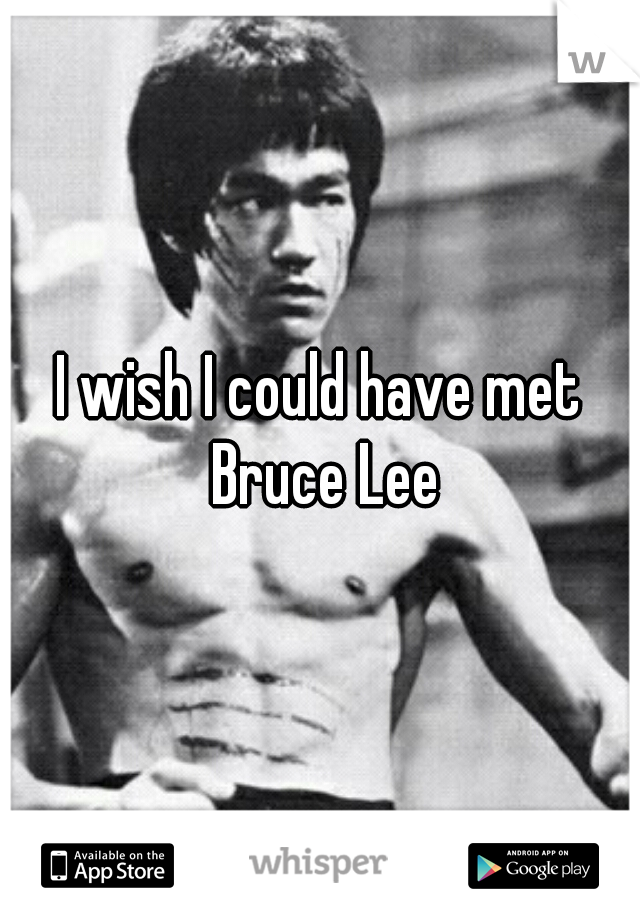 I wish I could have met Bruce Lee