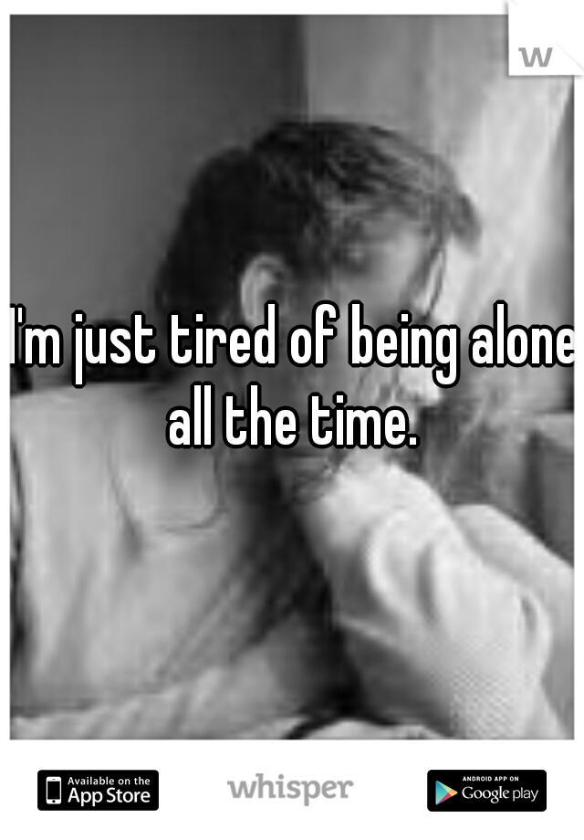 I'm just tired of being alone all the time. 