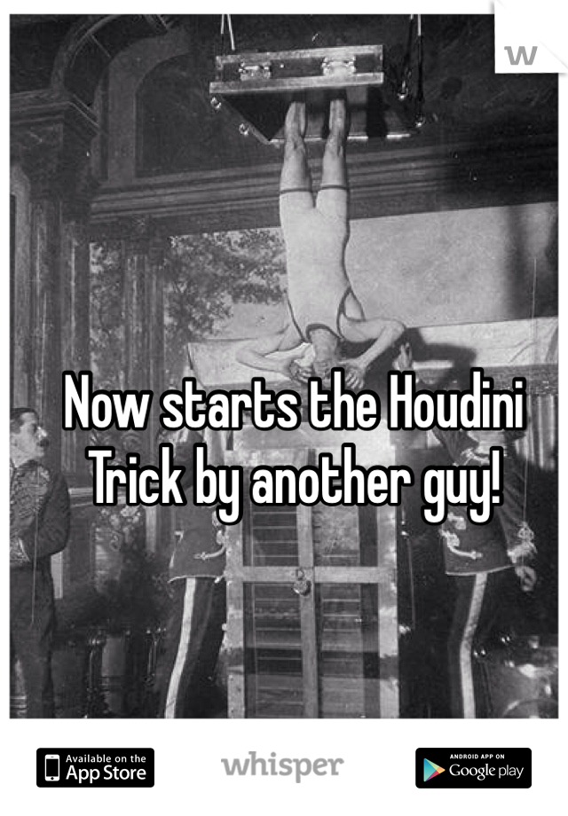 Now starts the Houdini Trick by another guy! 