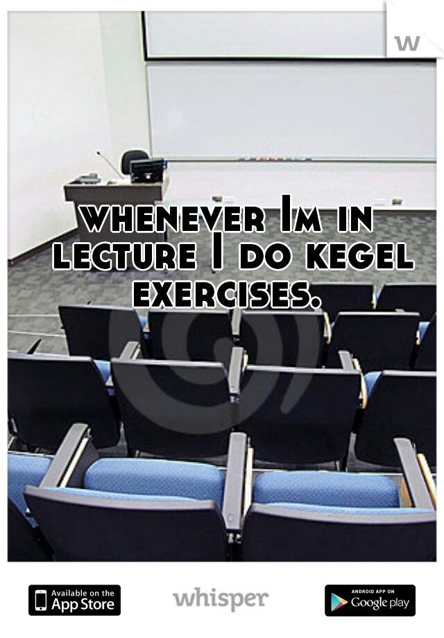 whenever Im in lecture I do kegel exercises. 