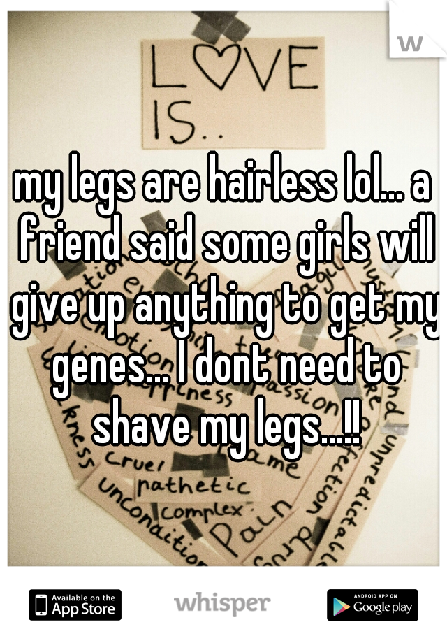 my legs are hairless lol... a friend said some girls will give up anything to get my genes... I dont need to shave my legs...!!