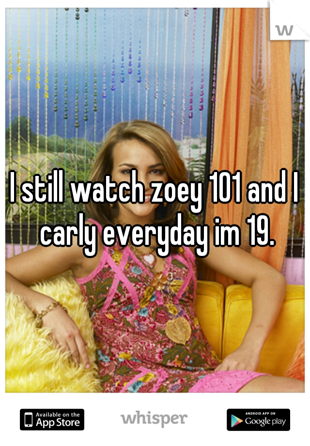 I still watch zoey 101 and I carly everyday im 19.