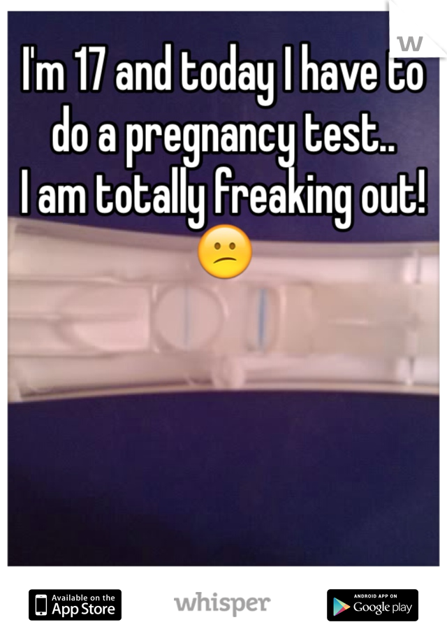 I'm 17 and today I have to do a pregnancy test.. 
I am totally freaking out! 😕