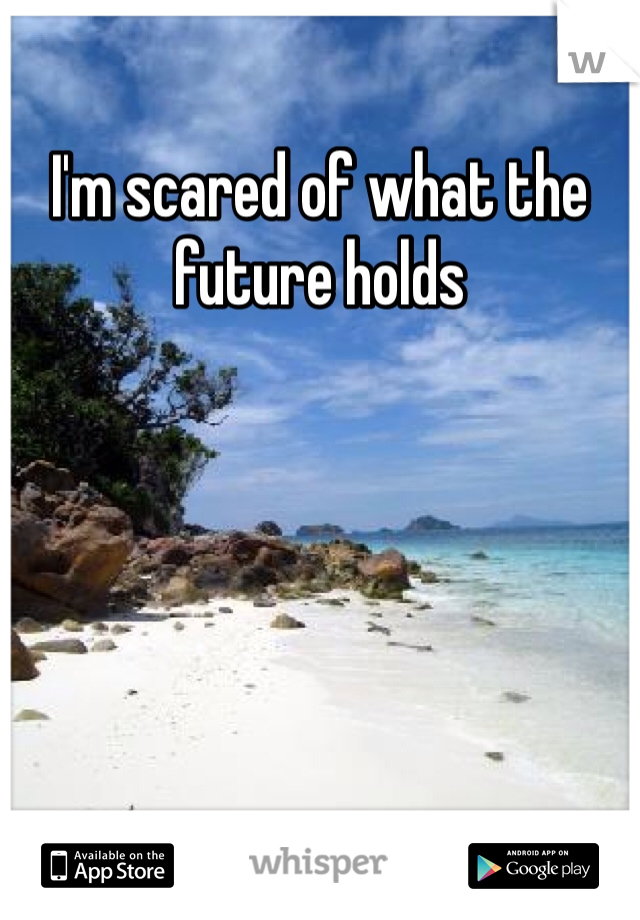 I'm scared of what the future holds