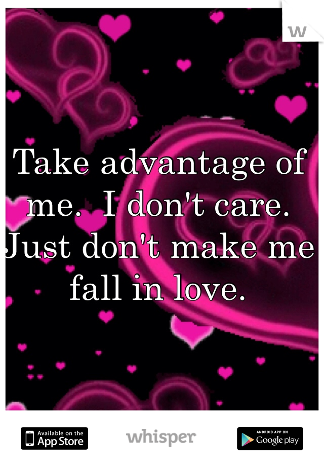 Take advantage of me.  I don't care.  Just don't make me fall in love. 