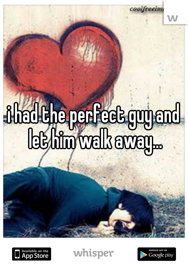 i had the perfect guy and let him walk away...