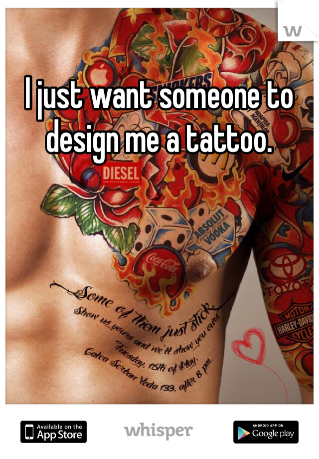 I just want someone to design me a tattoo. 