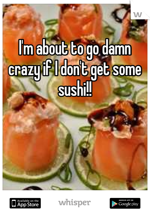 I'm about to go damn crazy if I don't get some sushi!!