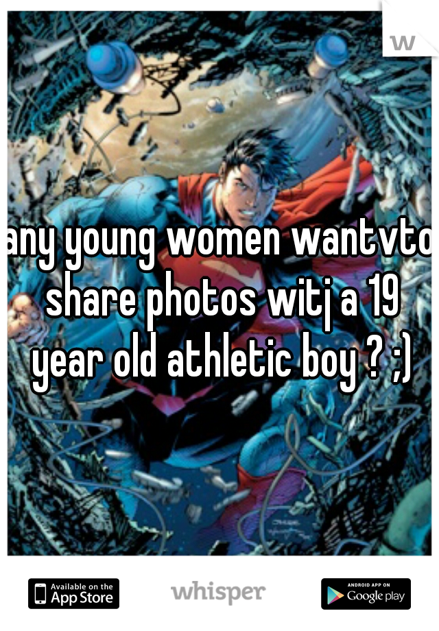 any young women wantvto share photos witj a 19 year old athletic boy ? ;)