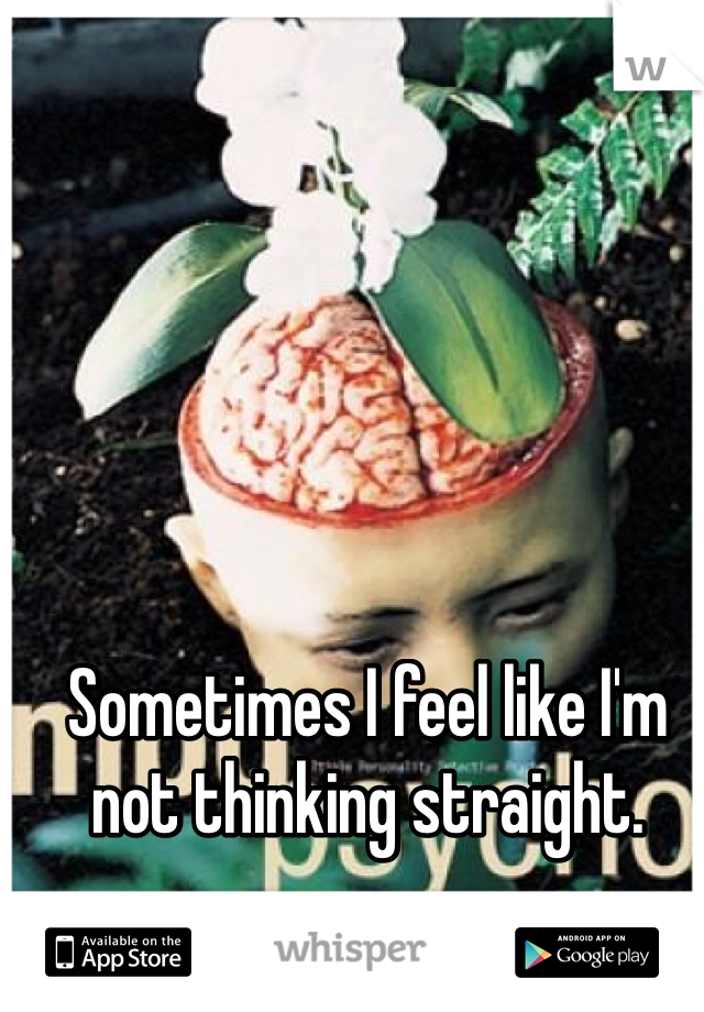 Sometimes I feel like I'm not thinking straight.