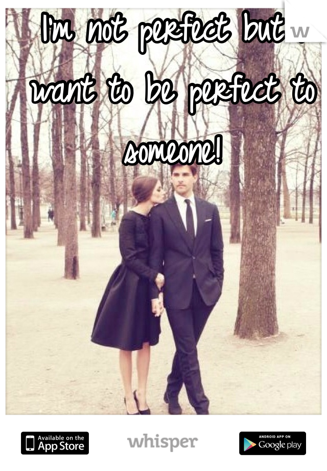 I'm not perfect but I want to be perfect to someone!