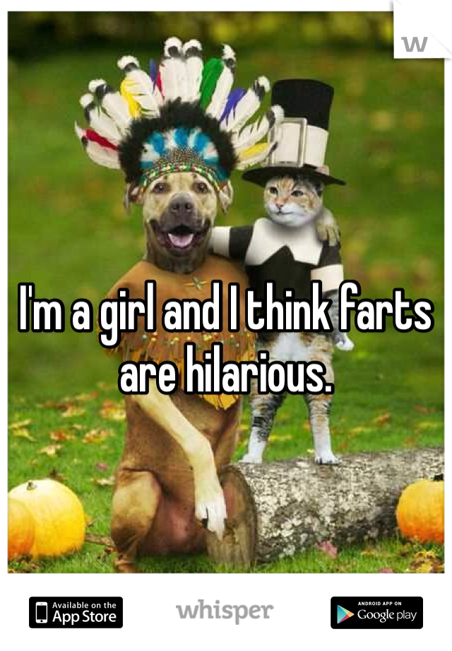 I'm a girl and I think farts are hilarious. 