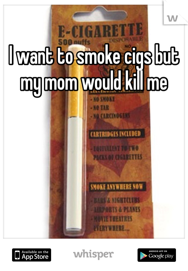 I want to smoke cigs but my mom would kill me